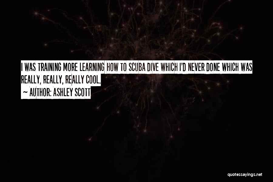 Ashley Scott Quotes: I Was Training More Learning How To Scuba Dive Which I'd Never Done Which Was Really, Really, Really Cool.