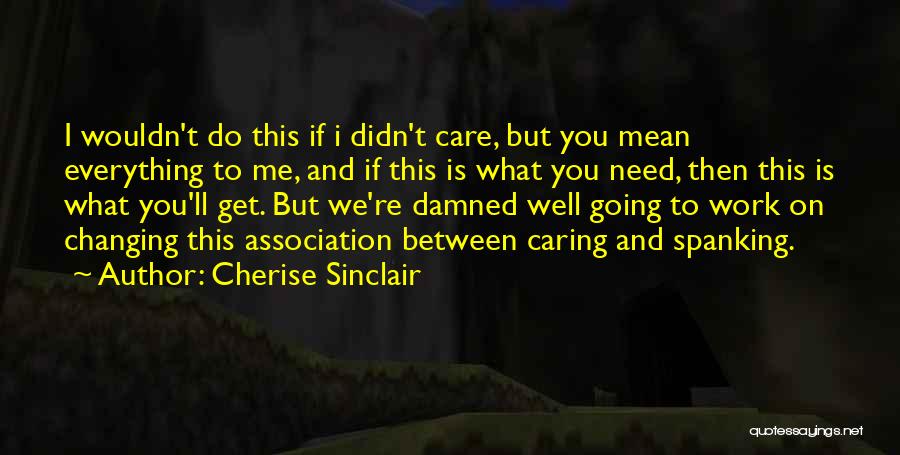 Cherise Sinclair Quotes: I Wouldn't Do This If I Didn't Care, But You Mean Everything To Me, And If This Is What You