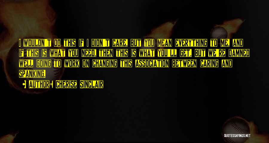 Cherise Sinclair Quotes: I Wouldn't Do This If I Didn't Care, But You Mean Everything To Me, And If This Is What You