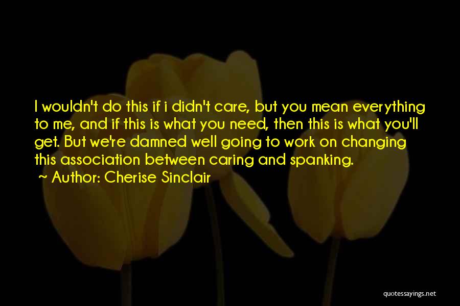 Cherise Sinclair Quotes: I Wouldn't Do This If I Didn't Care, But You Mean Everything To Me, And If This Is What You