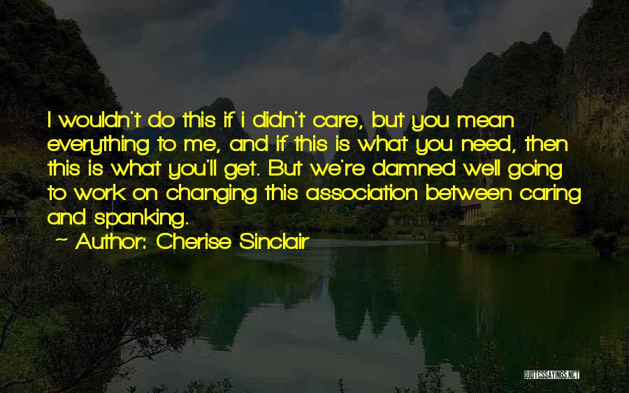 Cherise Sinclair Quotes: I Wouldn't Do This If I Didn't Care, But You Mean Everything To Me, And If This Is What You