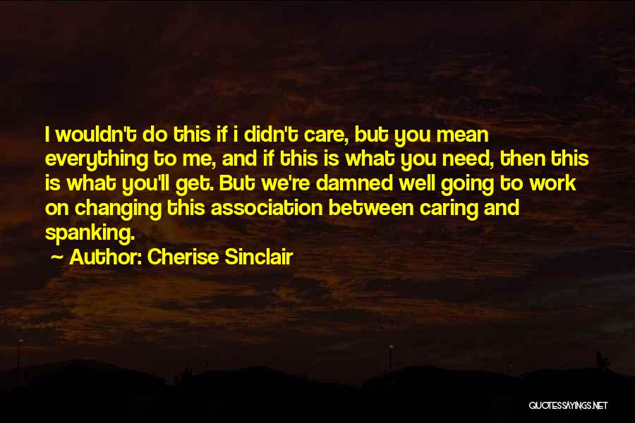 Cherise Sinclair Quotes: I Wouldn't Do This If I Didn't Care, But You Mean Everything To Me, And If This Is What You