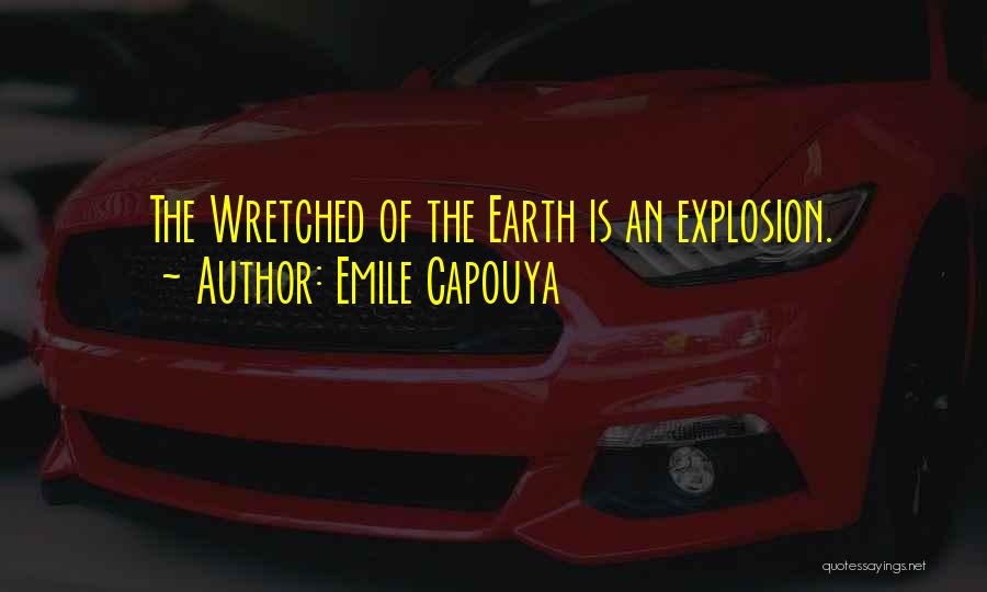 Emile Capouya Quotes: The Wretched Of The Earth Is An Explosion.