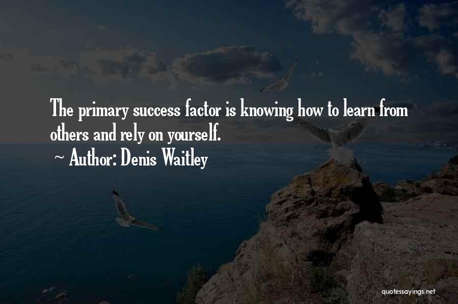 Denis Waitley Quotes: The Primary Success Factor Is Knowing How To Learn From Others And Rely On Yourself.