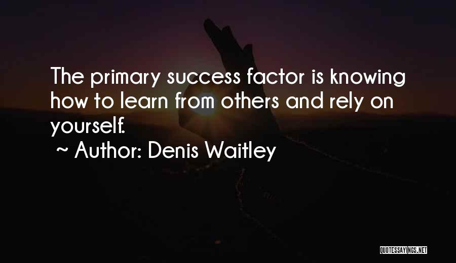 Denis Waitley Quotes: The Primary Success Factor Is Knowing How To Learn From Others And Rely On Yourself.