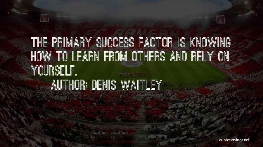 Denis Waitley Quotes: The Primary Success Factor Is Knowing How To Learn From Others And Rely On Yourself.