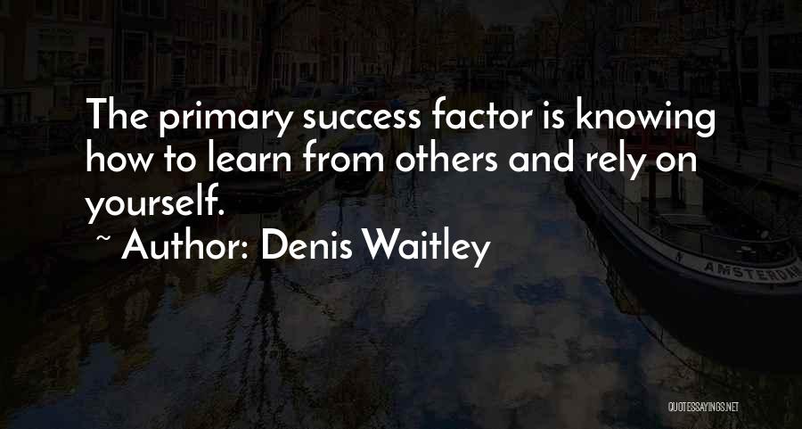 Denis Waitley Quotes: The Primary Success Factor Is Knowing How To Learn From Others And Rely On Yourself.