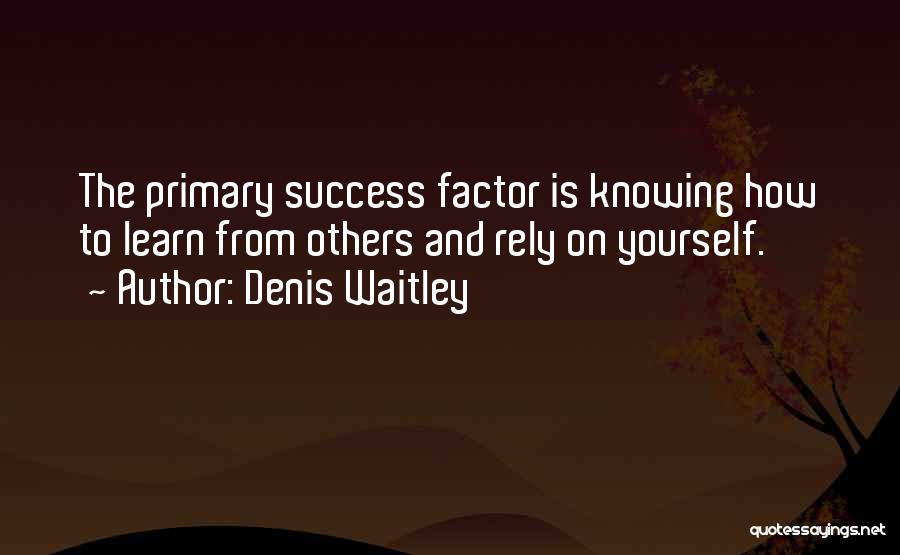 Denis Waitley Quotes: The Primary Success Factor Is Knowing How To Learn From Others And Rely On Yourself.