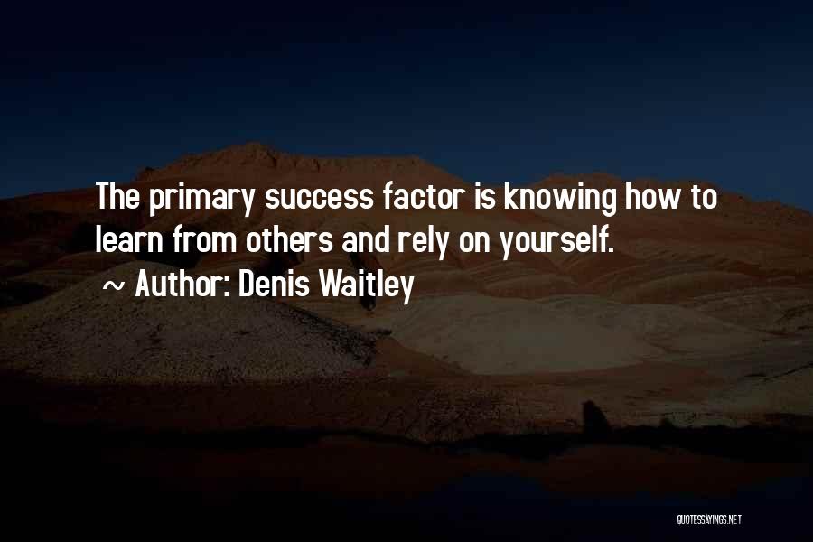 Denis Waitley Quotes: The Primary Success Factor Is Knowing How To Learn From Others And Rely On Yourself.