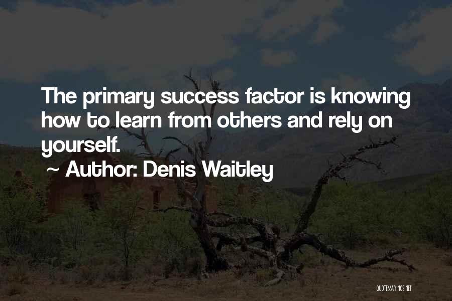 Denis Waitley Quotes: The Primary Success Factor Is Knowing How To Learn From Others And Rely On Yourself.