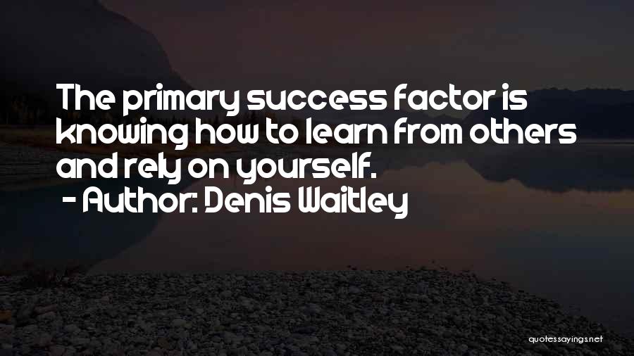 Denis Waitley Quotes: The Primary Success Factor Is Knowing How To Learn From Others And Rely On Yourself.