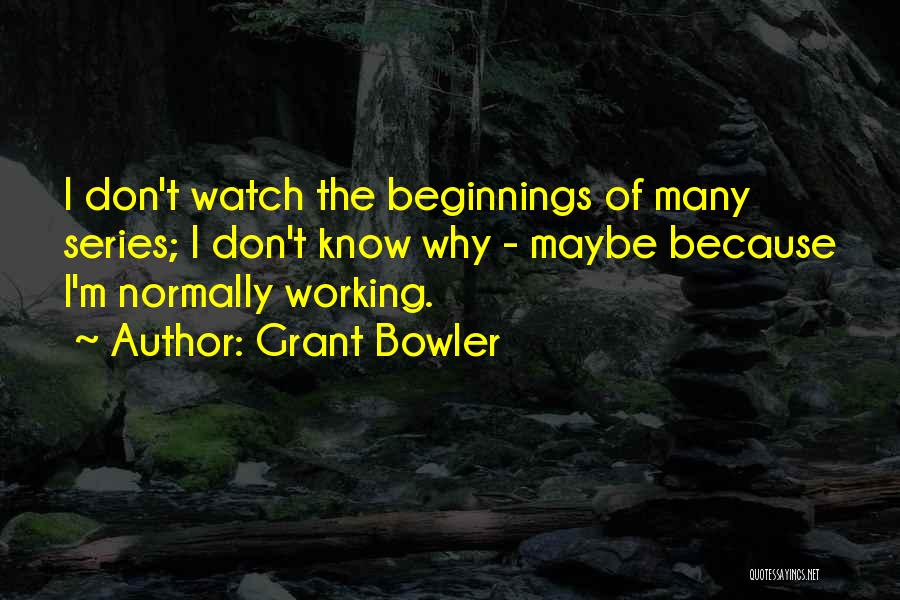 Grant Bowler Quotes: I Don't Watch The Beginnings Of Many Series; I Don't Know Why - Maybe Because I'm Normally Working.