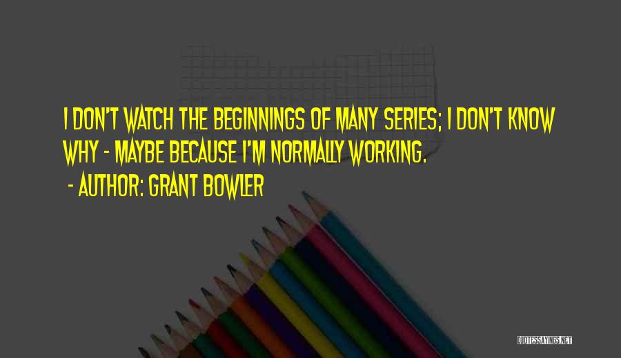 Grant Bowler Quotes: I Don't Watch The Beginnings Of Many Series; I Don't Know Why - Maybe Because I'm Normally Working.