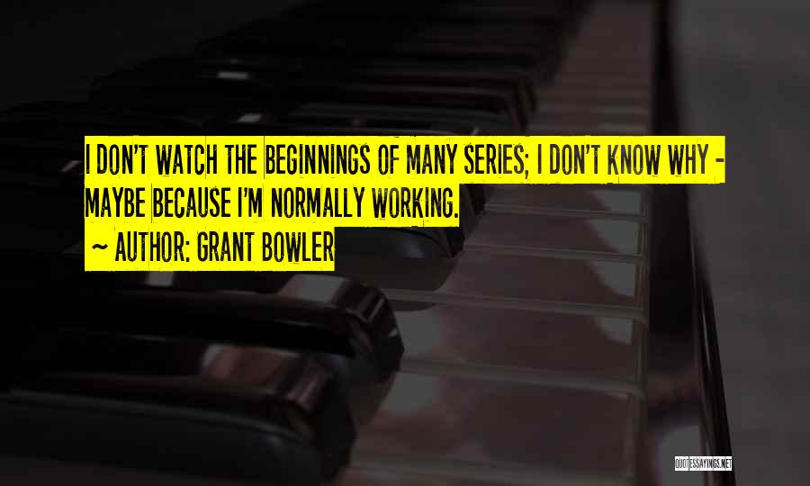 Grant Bowler Quotes: I Don't Watch The Beginnings Of Many Series; I Don't Know Why - Maybe Because I'm Normally Working.