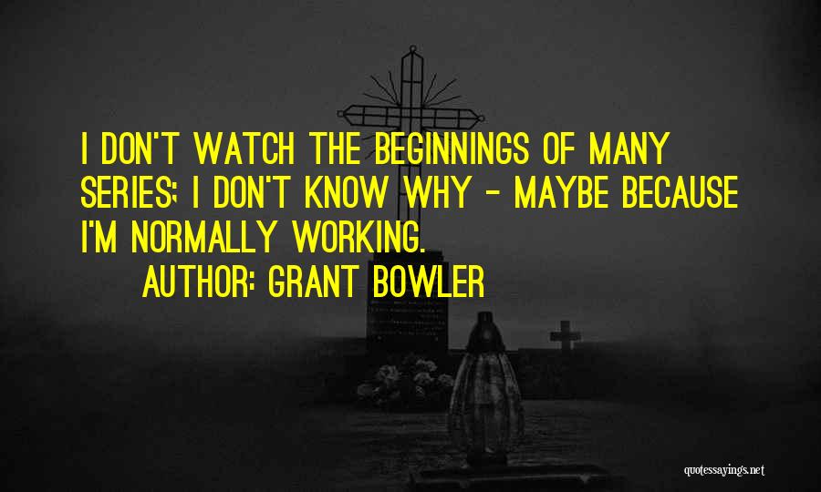 Grant Bowler Quotes: I Don't Watch The Beginnings Of Many Series; I Don't Know Why - Maybe Because I'm Normally Working.