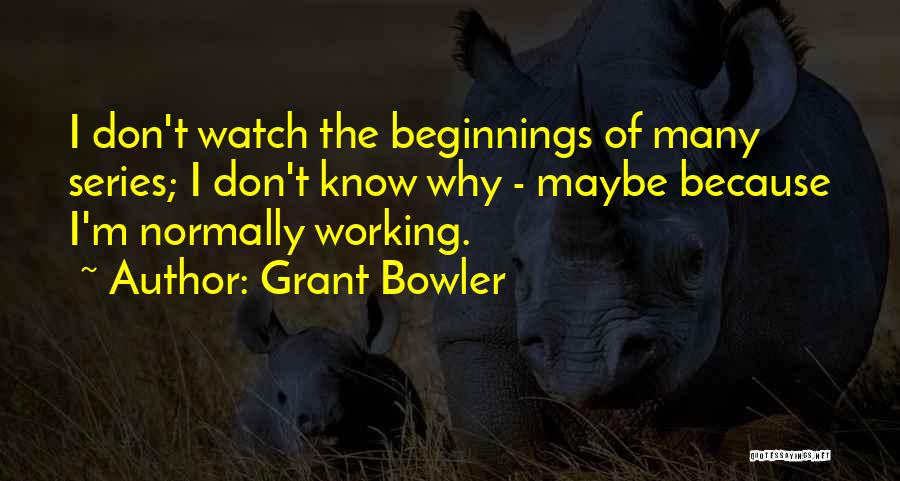 Grant Bowler Quotes: I Don't Watch The Beginnings Of Many Series; I Don't Know Why - Maybe Because I'm Normally Working.