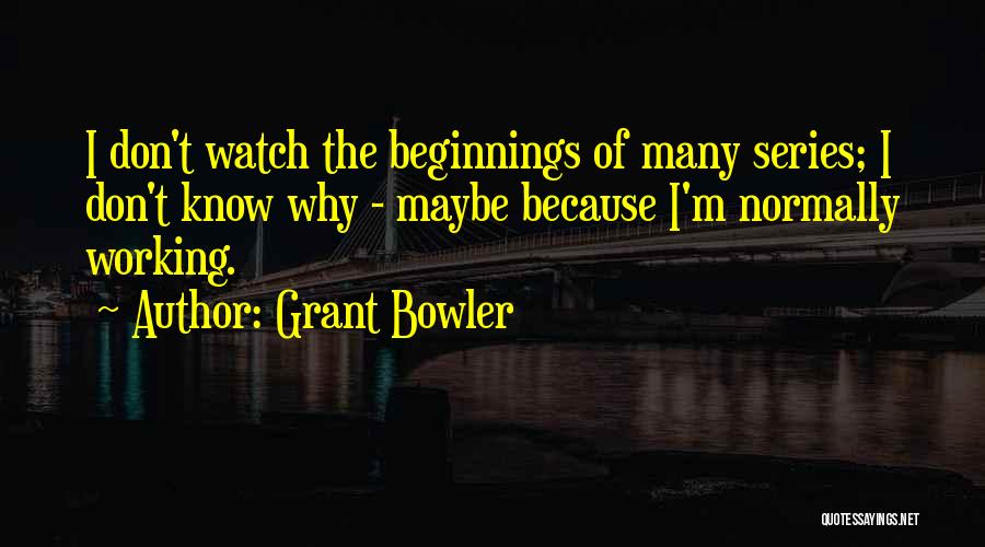 Grant Bowler Quotes: I Don't Watch The Beginnings Of Many Series; I Don't Know Why - Maybe Because I'm Normally Working.