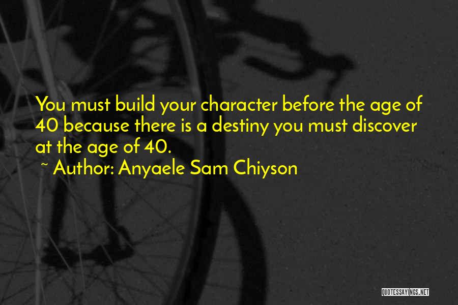Anyaele Sam Chiyson Quotes: You Must Build Your Character Before The Age Of 40 Because There Is A Destiny You Must Discover At The