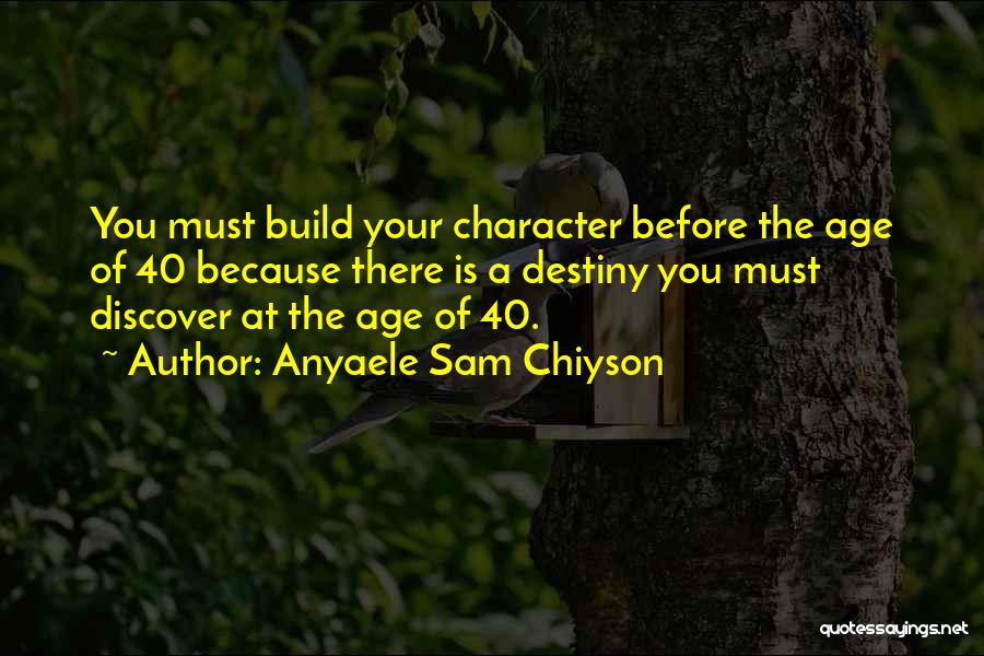 Anyaele Sam Chiyson Quotes: You Must Build Your Character Before The Age Of 40 Because There Is A Destiny You Must Discover At The