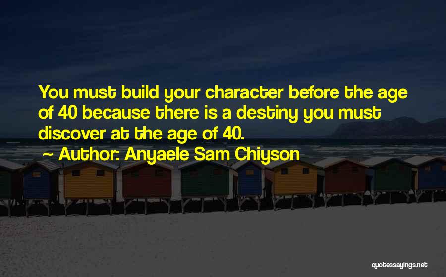Anyaele Sam Chiyson Quotes: You Must Build Your Character Before The Age Of 40 Because There Is A Destiny You Must Discover At The