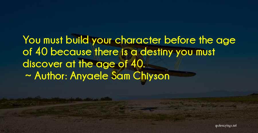 Anyaele Sam Chiyson Quotes: You Must Build Your Character Before The Age Of 40 Because There Is A Destiny You Must Discover At The