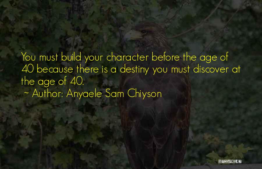 Anyaele Sam Chiyson Quotes: You Must Build Your Character Before The Age Of 40 Because There Is A Destiny You Must Discover At The