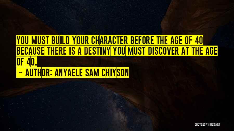 Anyaele Sam Chiyson Quotes: You Must Build Your Character Before The Age Of 40 Because There Is A Destiny You Must Discover At The