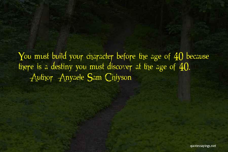 Anyaele Sam Chiyson Quotes: You Must Build Your Character Before The Age Of 40 Because There Is A Destiny You Must Discover At The