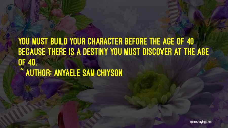 Anyaele Sam Chiyson Quotes: You Must Build Your Character Before The Age Of 40 Because There Is A Destiny You Must Discover At The