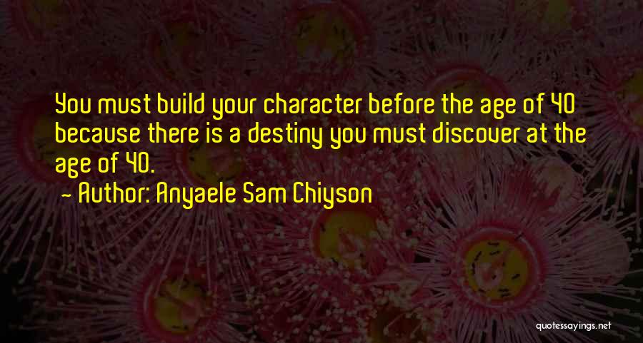 Anyaele Sam Chiyson Quotes: You Must Build Your Character Before The Age Of 40 Because There Is A Destiny You Must Discover At The