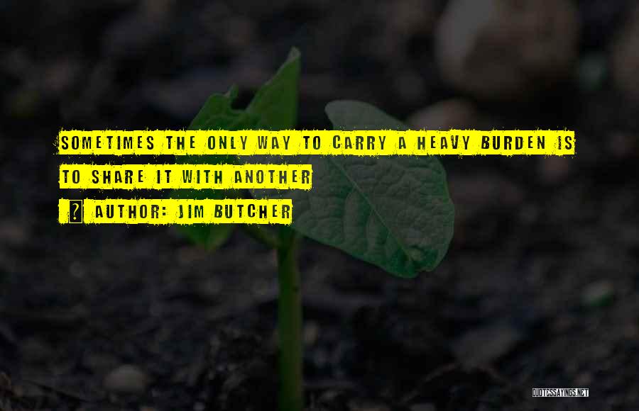 Jim Butcher Quotes: Sometimes The Only Way To Carry A Heavy Burden Is To Share It With Another