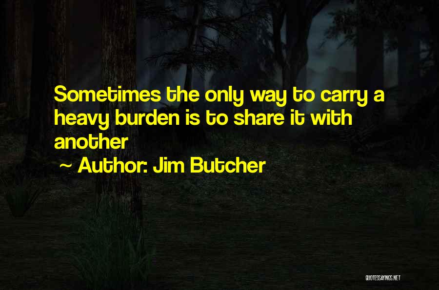 Jim Butcher Quotes: Sometimes The Only Way To Carry A Heavy Burden Is To Share It With Another