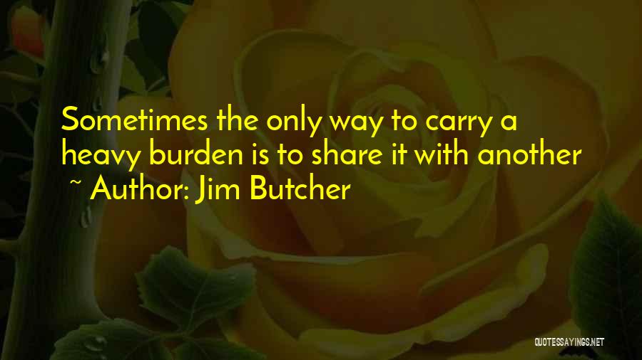 Jim Butcher Quotes: Sometimes The Only Way To Carry A Heavy Burden Is To Share It With Another