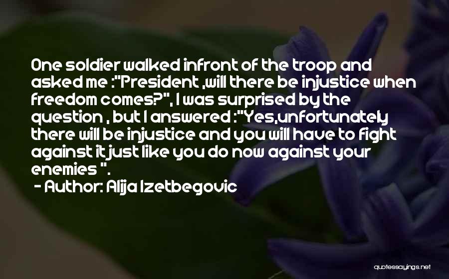 Alija Izetbegovic Quotes: One Soldier Walked Infront Of The Troop And Asked Me :president ,will There Be Injustice When Freedom Comes?, I Was