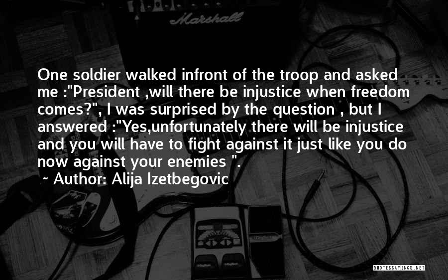 Alija Izetbegovic Quotes: One Soldier Walked Infront Of The Troop And Asked Me :president ,will There Be Injustice When Freedom Comes?, I Was