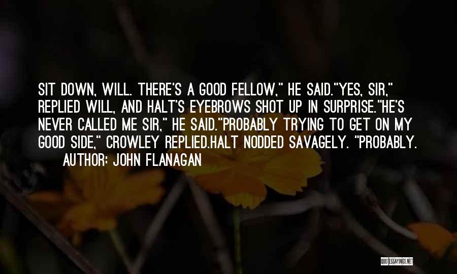 John Flanagan Quotes: Sit Down, Will. There's A Good Fellow, He Said.yes, Sir, Replied Will, And Halt's Eyebrows Shot Up In Surprise.he's Never