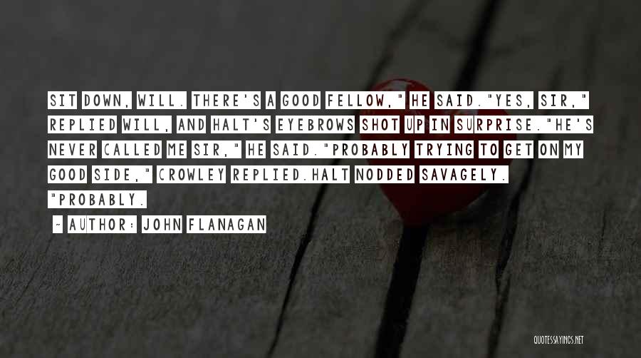 John Flanagan Quotes: Sit Down, Will. There's A Good Fellow, He Said.yes, Sir, Replied Will, And Halt's Eyebrows Shot Up In Surprise.he's Never