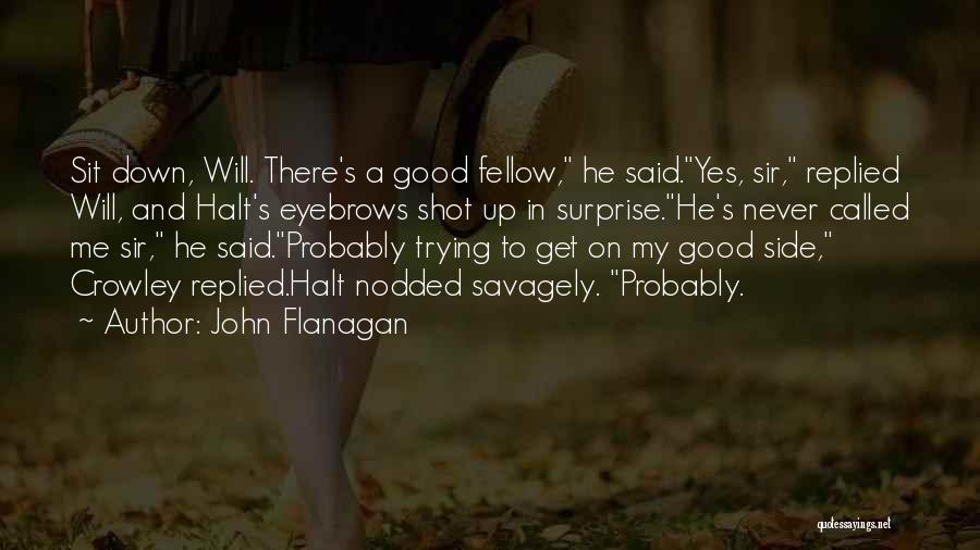 John Flanagan Quotes: Sit Down, Will. There's A Good Fellow, He Said.yes, Sir, Replied Will, And Halt's Eyebrows Shot Up In Surprise.he's Never
