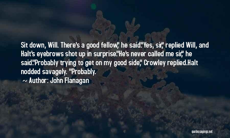 John Flanagan Quotes: Sit Down, Will. There's A Good Fellow, He Said.yes, Sir, Replied Will, And Halt's Eyebrows Shot Up In Surprise.he's Never