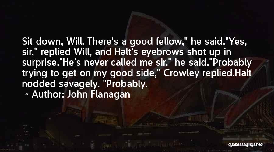 John Flanagan Quotes: Sit Down, Will. There's A Good Fellow, He Said.yes, Sir, Replied Will, And Halt's Eyebrows Shot Up In Surprise.he's Never