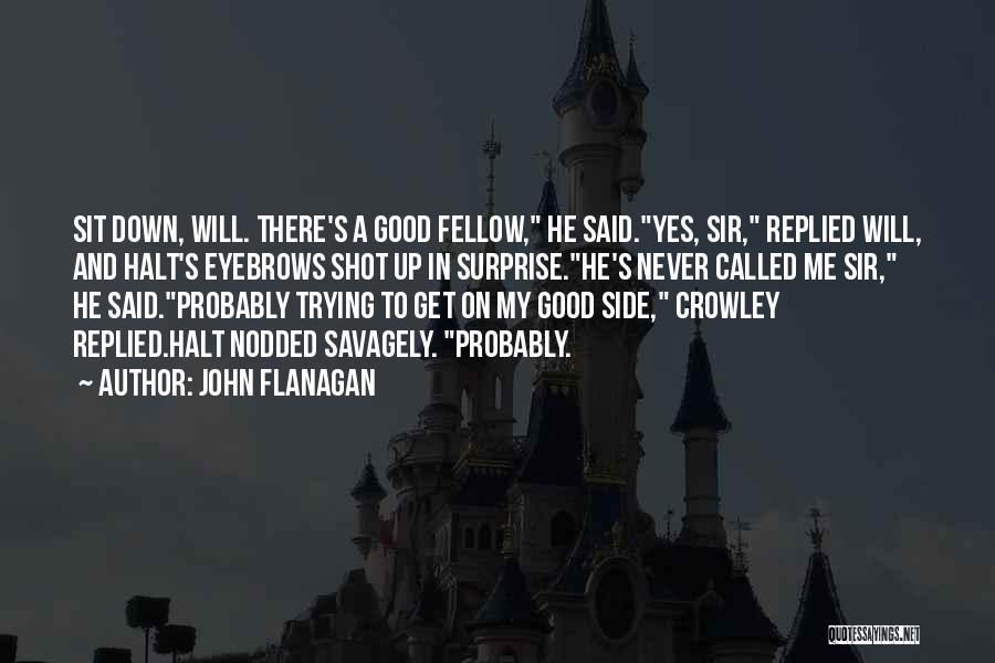 John Flanagan Quotes: Sit Down, Will. There's A Good Fellow, He Said.yes, Sir, Replied Will, And Halt's Eyebrows Shot Up In Surprise.he's Never
