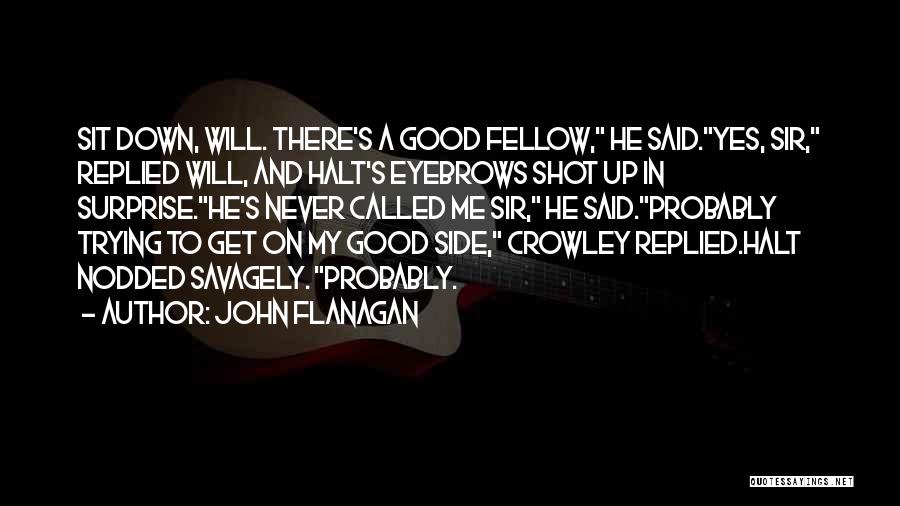 John Flanagan Quotes: Sit Down, Will. There's A Good Fellow, He Said.yes, Sir, Replied Will, And Halt's Eyebrows Shot Up In Surprise.he's Never