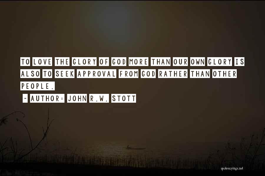 John R.W. Stott Quotes: To Love The Glory Of God More Than Our Own Glory Is Also To Seek Approval From God Rather Than