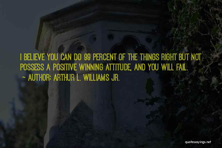 Arthur L. Williams Jr. Quotes: I Believe You Can Do 99 Percent Of The Things Right But Not Possess A Positive Winning Attitude, And You