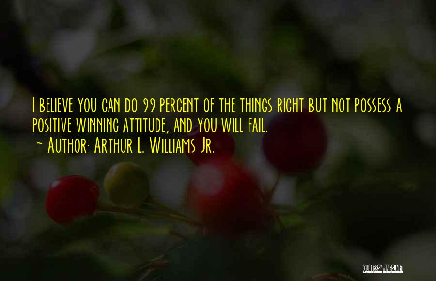 Arthur L. Williams Jr. Quotes: I Believe You Can Do 99 Percent Of The Things Right But Not Possess A Positive Winning Attitude, And You