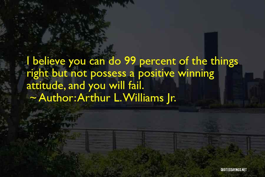 Arthur L. Williams Jr. Quotes: I Believe You Can Do 99 Percent Of The Things Right But Not Possess A Positive Winning Attitude, And You