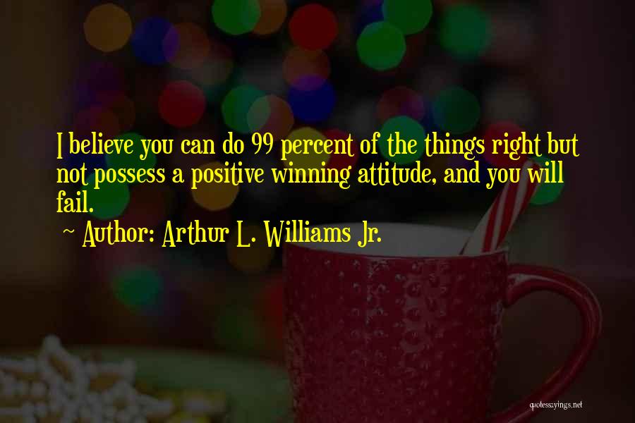 Arthur L. Williams Jr. Quotes: I Believe You Can Do 99 Percent Of The Things Right But Not Possess A Positive Winning Attitude, And You