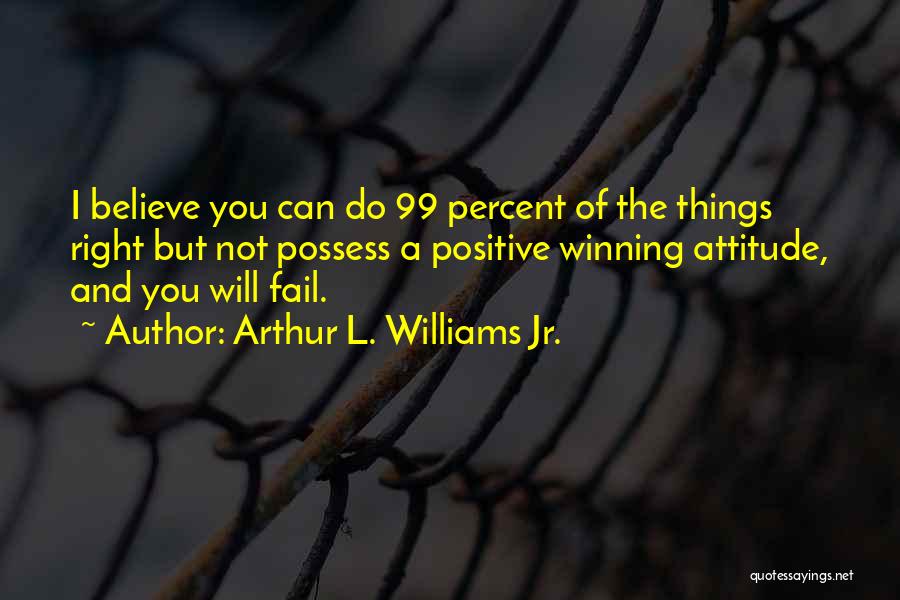 Arthur L. Williams Jr. Quotes: I Believe You Can Do 99 Percent Of The Things Right But Not Possess A Positive Winning Attitude, And You