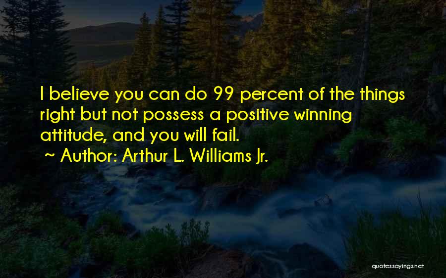 Arthur L. Williams Jr. Quotes: I Believe You Can Do 99 Percent Of The Things Right But Not Possess A Positive Winning Attitude, And You