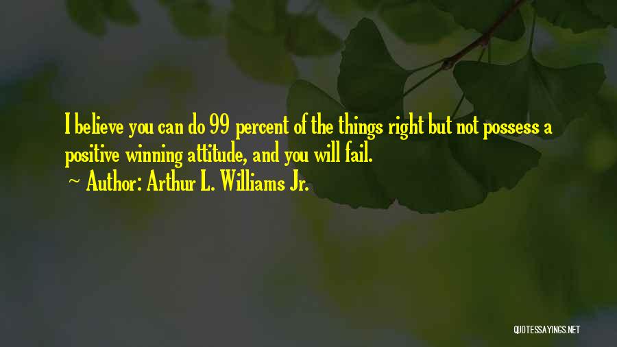 Arthur L. Williams Jr. Quotes: I Believe You Can Do 99 Percent Of The Things Right But Not Possess A Positive Winning Attitude, And You